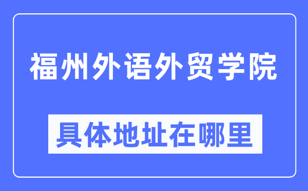 福州外语外贸学院详细地点在那里,在福州的哪一个区？