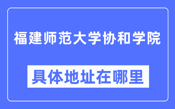 福建师范大学协和学院详细地点在那里,在哪一个都会，哪一个区？