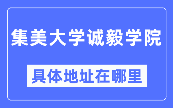 集美大学诚毅学院详细地点在那里,在哪一个都会,哪一个区?
