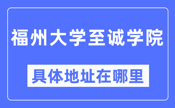 福州大学至诚学院详细地点在那里,在哪一个都会，哪一个区？