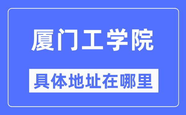 厦门工学院详细地点在那里,在厦门的哪一个区？