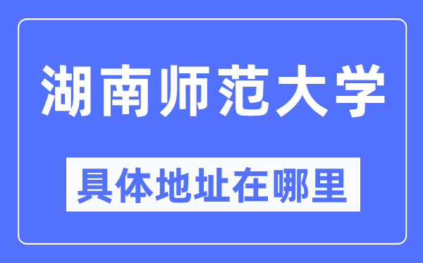 湖南师范大学详细地点在那里,在哪一个都会,哪一个区?