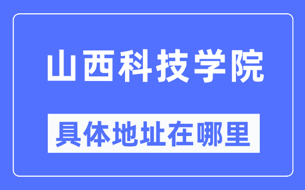 山西科技学院详细地点在那里,在哪一个都会，哪一个区？
