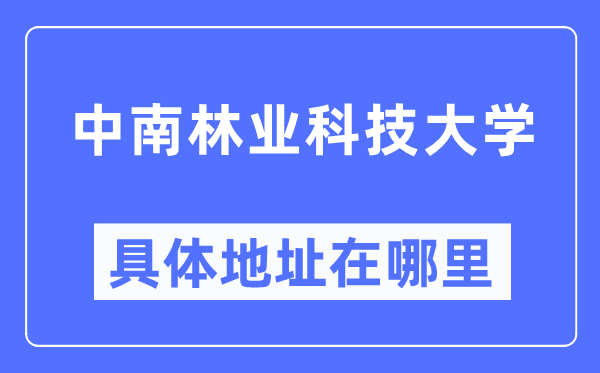 中南林业科技大学详细地点在那里,在哪一个都会，哪一个区？
