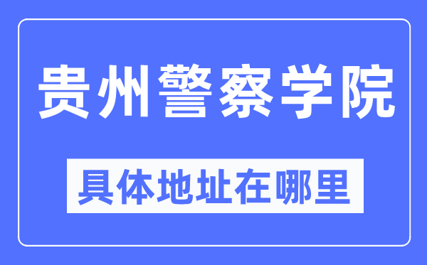 贵州差人学院详细地点在那里,在哪一个都会,哪一个区?