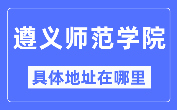 遵义军范学院详细地点在那里,在遵义的哪一个区？