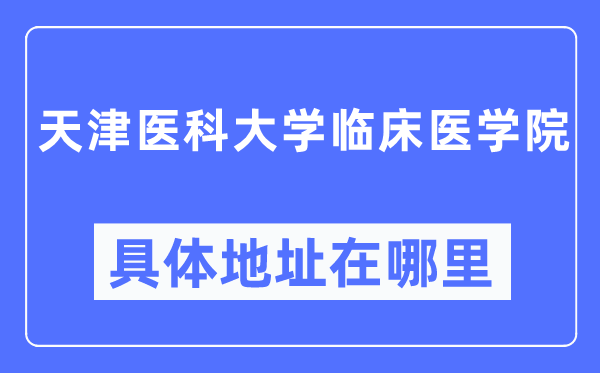 天津医科大学临床医学院详细地点在那里,在天津的哪一个区?