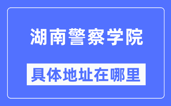 湖南差人学院详细地点在那里,在哪一个都会，哪一个区？