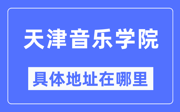 天津音乐学院详细地点在那里,在天津的哪一个区？