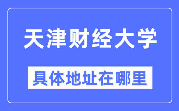 天津财经大学详细地点在那里,在天津的哪一个区？