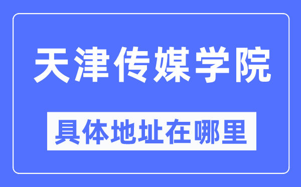 天津传媒学院详细地点在那里,在天津的哪一个区？