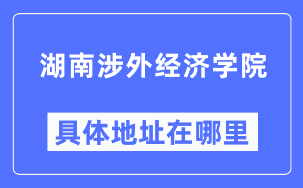 湖南涉外经济学院详细地点在那里,在哪一个都会，哪一个区？