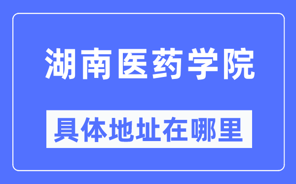 湖南医药学院详细地点在那里,在哪一个都会，哪一个区？