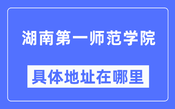 湖南第一师范学院详细地点在那里,在哪一个都会，哪一个区？
