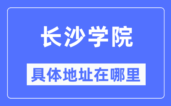 长沙学院详细地点在那里,在长沙的哪一个区？