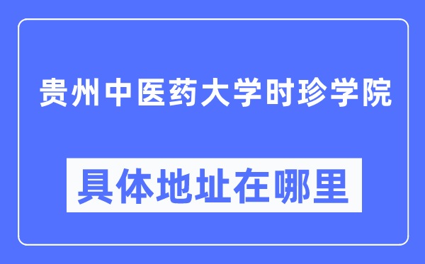 贵州西医药大学时珍学院详细地点在那里,在哪一个都会,哪一个区?