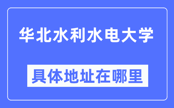 华北水利水电大学详细地点在那里,在哪一个都会,哪一个区?