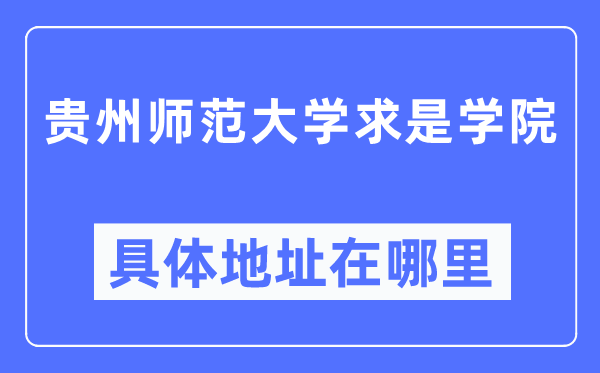 贵州师范大学求是学院详细地点在那里,在哪一个都会,哪一个区?