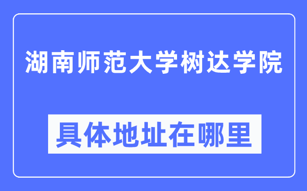 湖南师范大学树达学院详细地点在那里,在哪一个都会，哪一个区？