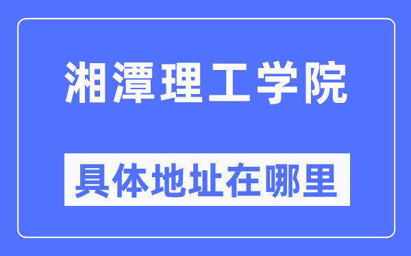 湘潭理工学院详细地点在那里,在哪一个都会,哪一个区?