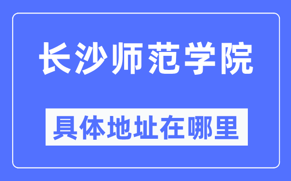 长沙师范学院详细地点在那里,在长沙的哪一个区？