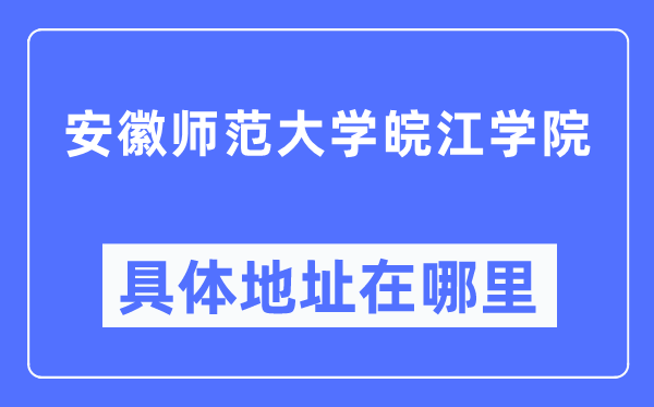 安徽师范大学皖江学院详细地点在那里,在哪一个都会，哪一个区？