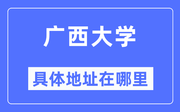 广西大学详细地点在那里,在哪一个都会，哪一个区？