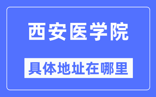 西安医学院详细地点在那里,在西安的哪一个区？