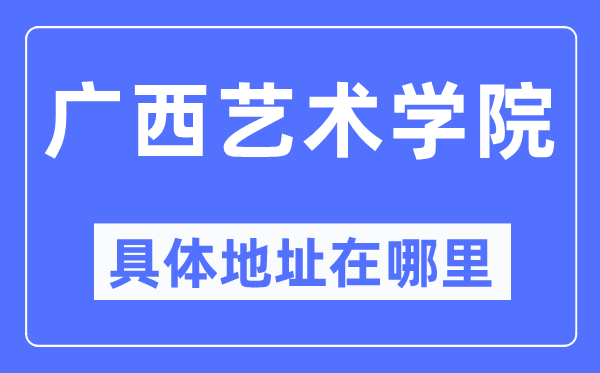 广西艺术学院详细地点在那里,在哪一个都会，哪一个区？
