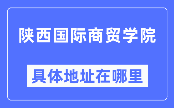 陕西国际商贸学院详细地点在那里,在哪一个都会，哪一个区？