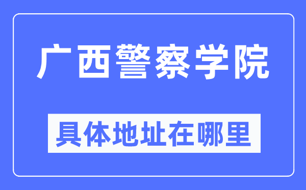 广西差人学院详细地点在那里,在哪一个都会，哪一个区？