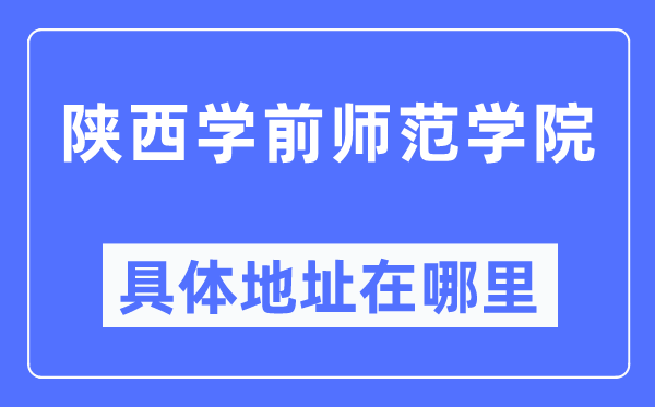 陕西学前师范学院详细地点在那里,在哪一个都会，哪一个区？