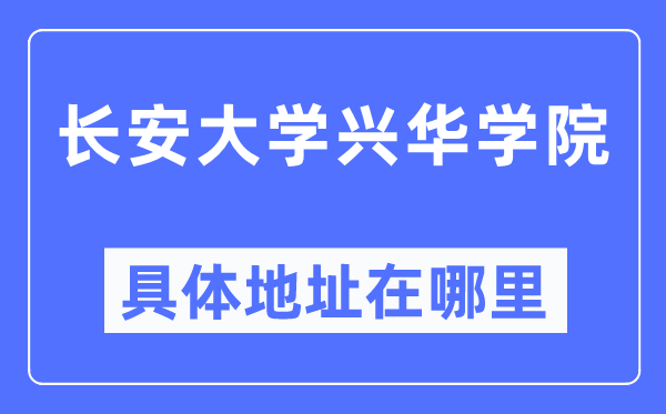 长安大学兴华学院详细地点在那里,在哪一个都会，哪一个区？