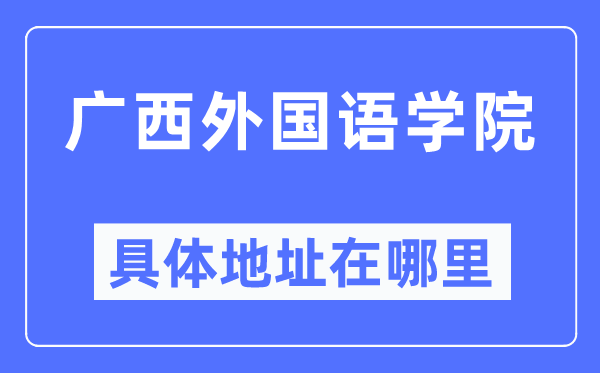 广西本国语学院详细地点在那里,在哪一个都会，哪一个区？