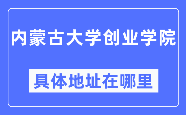 内蒙古大学创业学院详细地点在那里,在哪一个都会，哪一个区？