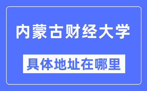 内蒙古财经大学详细地点在那里,在哪一个都会，哪一个区？