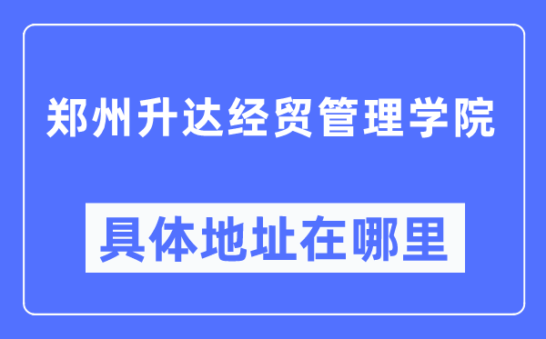 郑州升达经贸办理学院详细地点在那里,在郑州的哪一个区？