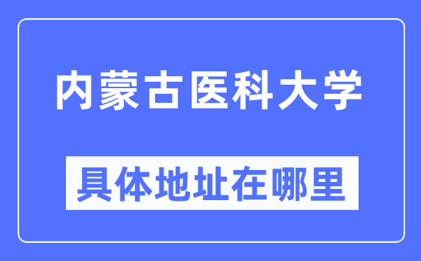 内蒙古医科大学详细地点在那里,在哪一个都会，哪一个区？