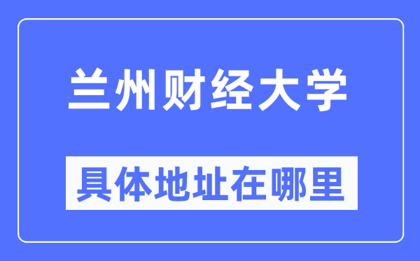 兰州财经大学详细地点在那里,在兰州的哪一个区？