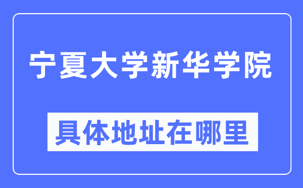 宁夏大学新华学院详细地点在那里,在哪一个都会，哪一个区？