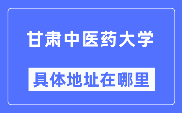 甘肃西医药大学详细地点在那里,在哪一个都会,哪一个区?