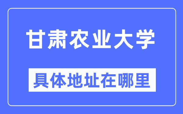 甘肃农业大学详细地点在那里,在哪一个都会,哪一个区?