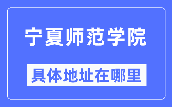 宁夏师范学院详细地点在那里,在哪一个都会，哪一个区？