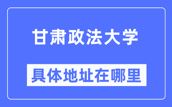 甘肃政法大学详细地点在那里,在哪一个都会，哪一个区？