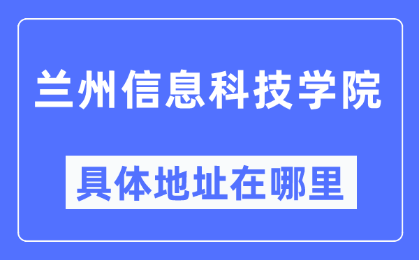 兰州信息科技学院详细地点在那里,在兰州的哪一个区？