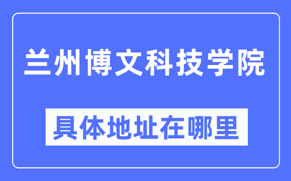 兰州博理科技学院详细地点在那里,在兰州的哪一个区？