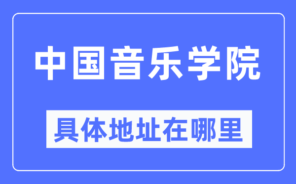 中国音乐学院详细地点在那里,在哪一个都会,哪一个区?