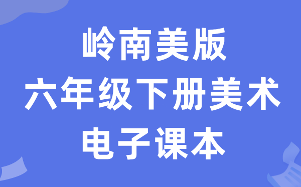 岭南美版六年级下册美术电子讲义讲义(附具体步骤)