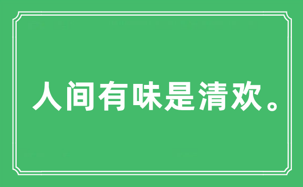 “人世有味是清欢。”是甚么意义,来由及原文翻译