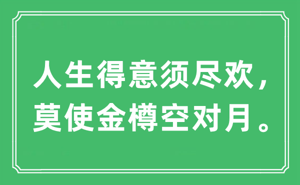“人生满意须尽欢，莫使金樽空对月。”是甚么意义,来由及原文翻译